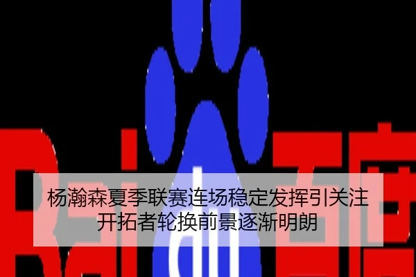 杨瀚森夏季联赛连场稳定发挥引关注 开拓者轮换前景逐渐明朗