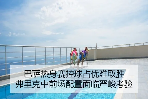 巴萨热身赛控球占优难取胜 弗里克中前场配置面临严峻考验