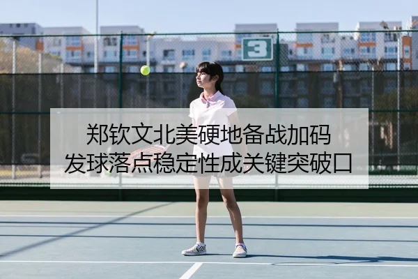 郑钦文北美硬地备战加码 发球落点稳定性成关键突破口