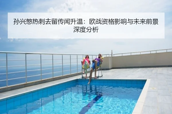 孙兴慜热刺去留传闻升温：欧战资格影响与未来前景深度分析