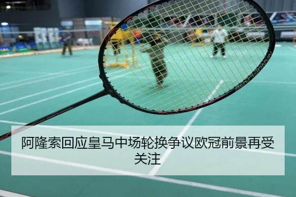 阿隆索回应皇马中场轮换争议欧冠前景再受关注