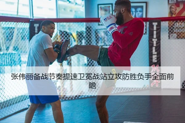 张伟丽备战节奏提速卫冕战站立攻防胜负手全面前瞻