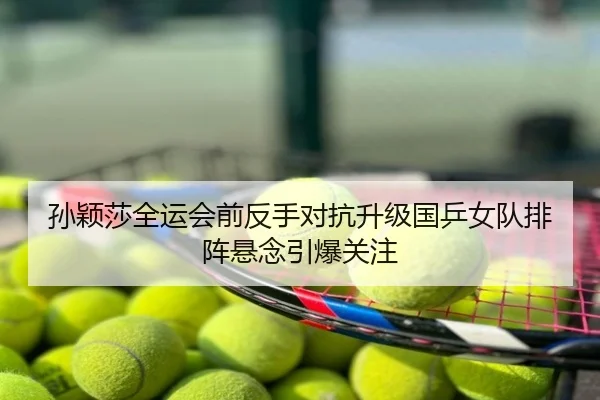 孙颖莎全运会前反手对抗升级国乒女队排阵悬念引爆关注