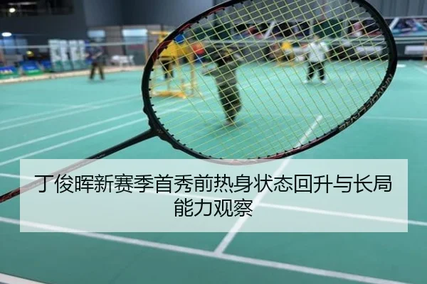 丁俊晖新赛季首秀前热身状态回升与长局能力观察